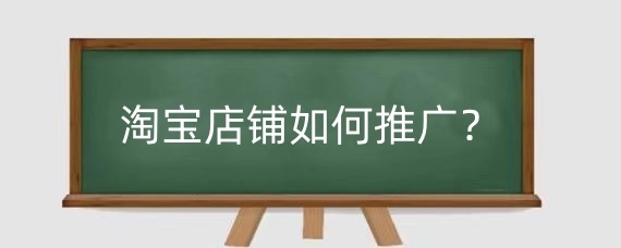 淘宝店铺如何推广?淘宝店铺推广的最好方法有哪些?