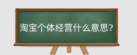 淘宝个体经营什么意思?淘宝个体经营需要注意哪些问题?