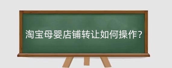 淘宝母婴店铺转让如何操作？淘宝母婴店铺转让需注意哪些？