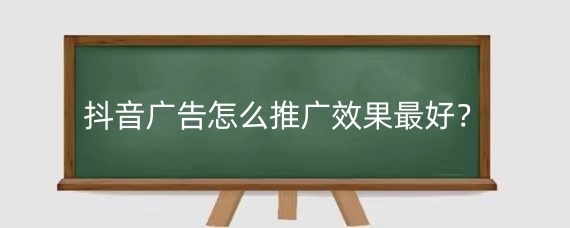 抖音广告怎么推广效果最好?抖音广告推广需要提交什么资料?