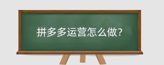 拼多多运营怎么做?拼多多怎么推广才有销量?
