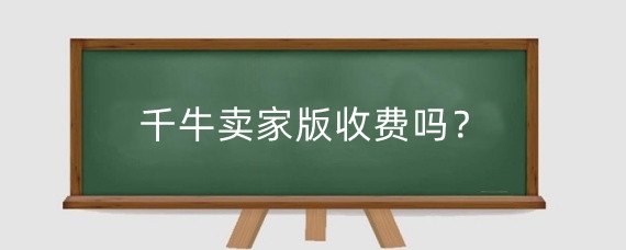 千牛卖家版收费吗?千牛商家版有什么功能?