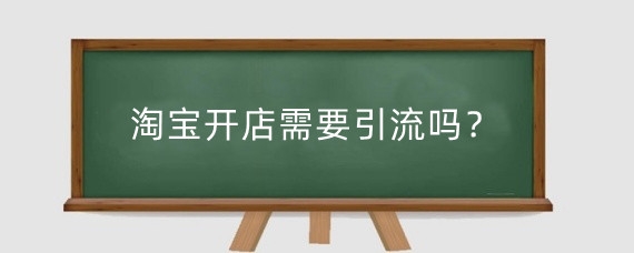 淘宝开店需要引流吗?淘宝淘宝开店引流需要多少钱?
