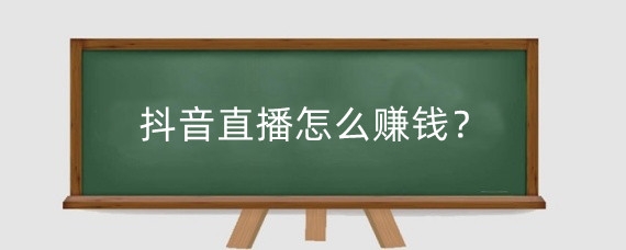 抖音直播怎么赚钱?抖音直播有哪些变现模式?