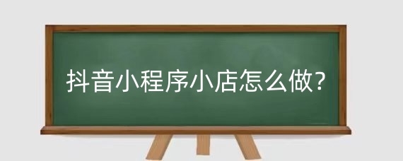抖音小程序小店怎么做?抖音小程序卖货有何优势?