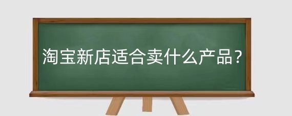 淘宝新店适合卖什么产品?淘宝开店货源从哪里找?