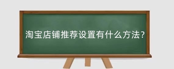 淘宝店铺推荐设置有什么方法?淘宝店铺推荐注意哪些?