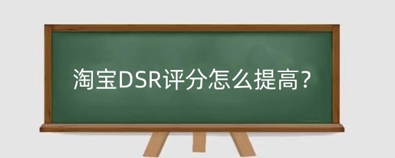 淘宝DSR评分怎么提高?淘宝DSR评分指的是哪三项?