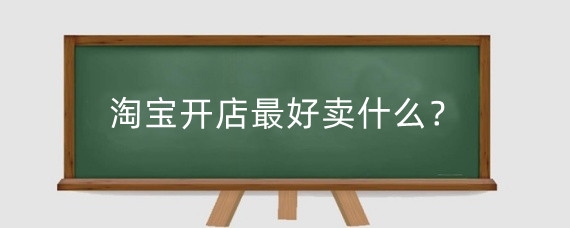 淘宝开店最好卖什么?在淘宝卖什么容易起步?