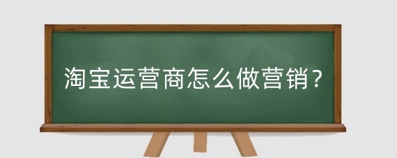 淘宝运营商怎么做营销?淘宝运营商怎么做好营销?