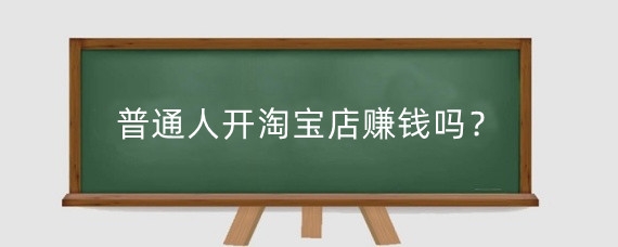 普通人开淘宝店赚钱吗?个人开淘宝店需要什么?