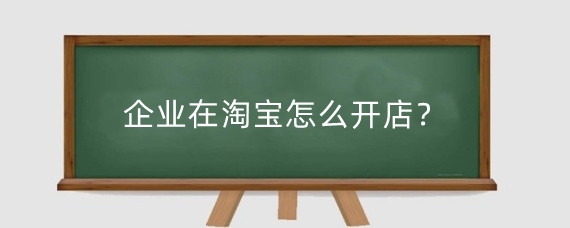 企业在淘宝怎么开店?淘宝开店流程大概有什么?