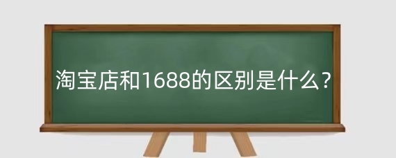 淘宝店和1688的区别是什么?淘宝店和1688哪个更好?