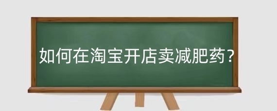 如何在淘宝开店卖减肥药?淘宝减肥产品上架有哪些条件?