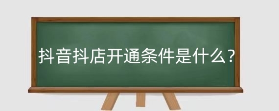 抖音抖店开通条件是什么?开通抖店后怎么开通橱窗?