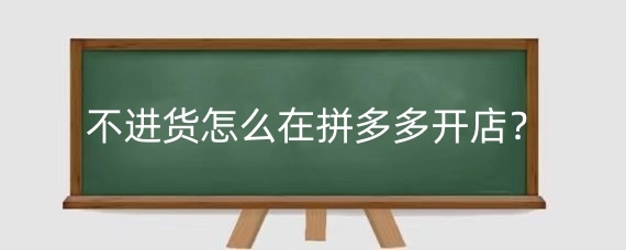 不进货怎么在拼多多开店?在拼多多上开无货源店铺好吗?