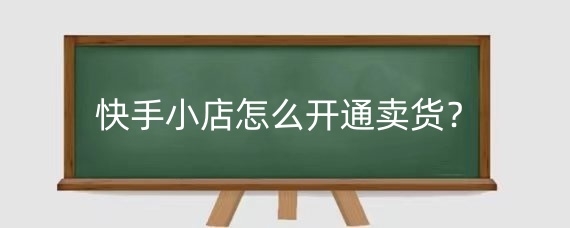 快手小店怎么开通卖货?如何在快手上卖货赚钱?