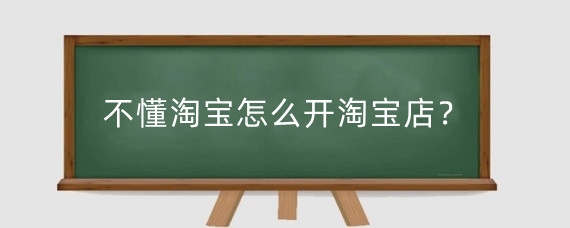 不懂淘宝怎么开淘宝店?淘宝开店后怎么做?