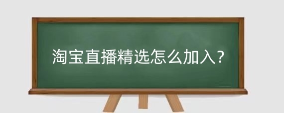 淘宝直播精选怎么加入?淘宝直播精选有什么用?