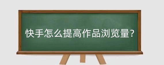 快手怎么提高作品浏览量?快手浏览量高有什么好处?