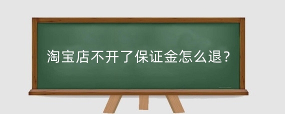 淘宝店不开了保证金怎么退?淘宝退保证金需要注意什么?
