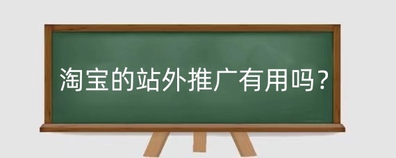 淘宝的站外推广有用吗?怎么做好淘宝站外推广?