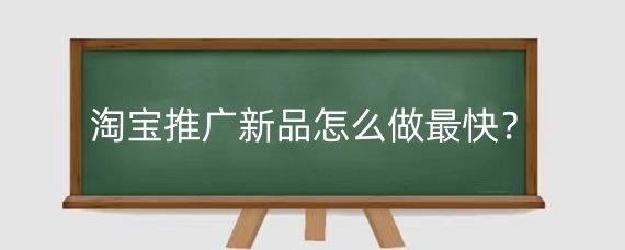 淘宝推广新品怎么做最快?淘宝推广新品要注意哪些?