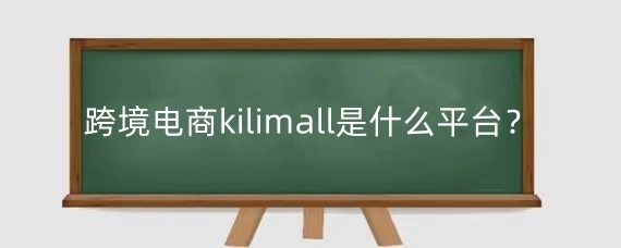 跨境电商kilimall是什么平台?跨境电商kilimall怎么入驻?