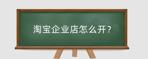 淘宝企业店怎么开?淘宝企业店和个人店哪个好?