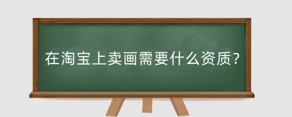 在淘宝上卖画需要什么资质?在淘宝上卖画开店需要多少钱?