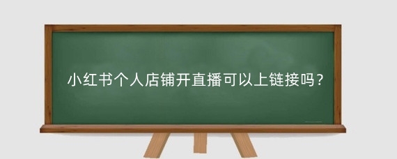 小红书个人店铺开直播可以上链接吗?小红书直播链接怎么挂?