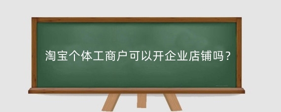 淘宝个体工商户可以开企业店铺吗?淘宝个体店铺需要营业执照吗?