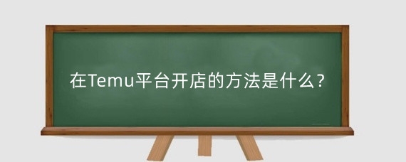 在Temu平台开店的方法是什么?Temu平台个人可以入驻吗?