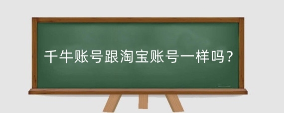 千牛账号跟淘宝账号一样吗?千牛账号能改吗?