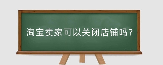 淘宝卖家可以关闭店铺吗?淘宝店铺可以随便关吗?