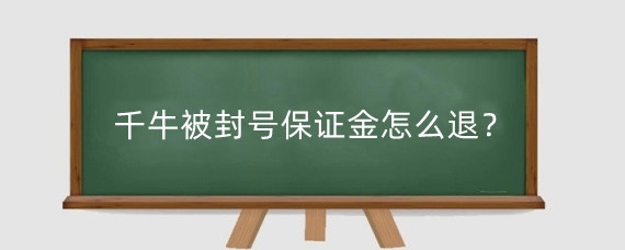 千牛被封号保证金怎么退?千牛保证金多长时间退回?