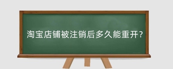 淘宝店铺被注销后多久能重开?淘宝店铺重开需要注意什么?