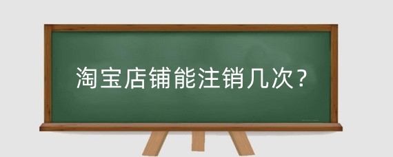 淘宝店铺能注销几次?淘宝账号注销多次会怎么样?