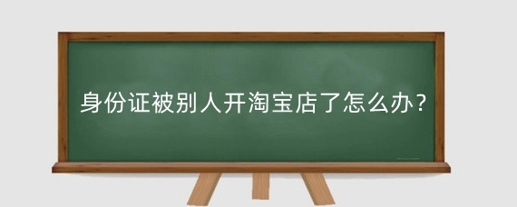 身份证被别人开淘宝店了怎么办?身份证给别人开淘宝店有什么风险?