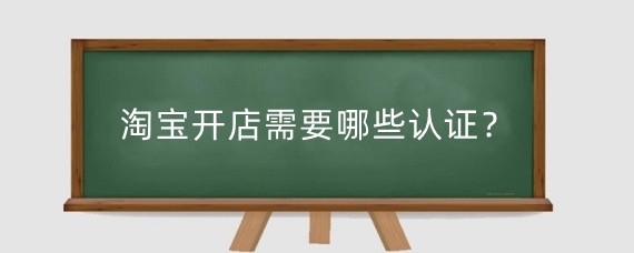 淘宝开店需要哪些认证?淘宝开店需要准备什么?