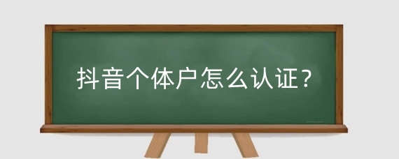 抖音个体户怎么认证?抖音个体户认证收费吗?