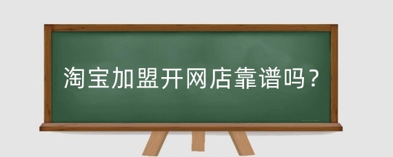 淘宝加盟开网店靠谱吗?淘宝怎么加盟开网店?