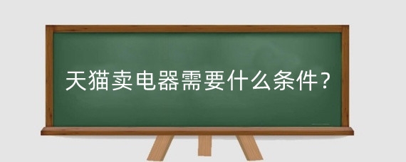 天猫卖电器需要什么条件?天猫卖电器有哪些费用?
