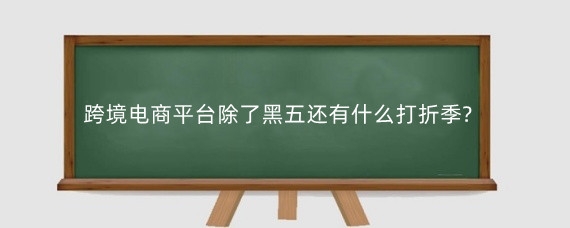 跨境电商平台除了黑五还有什么打折季?跨境电商平台打折季怎么做起来?