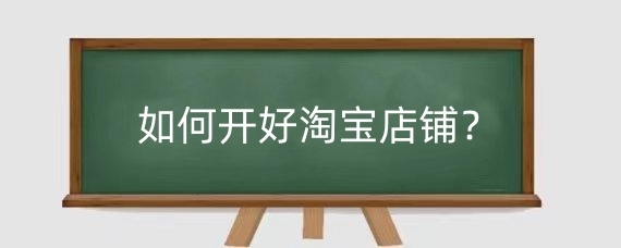 如何开好淘宝店铺?淘宝开店铺需要注意什么?