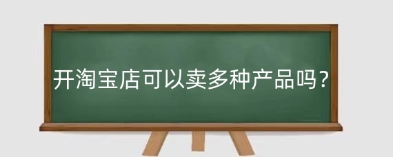 开淘宝店可以卖多种产品吗？淘宝店铺怎样运营才有生意？