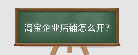 淘宝企业店铺怎么开?淘宝企业店铺怎么运营?