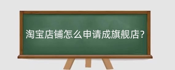 淘宝店铺怎么申请成旗舰店?淘宝旗舰店铺有什么优势?