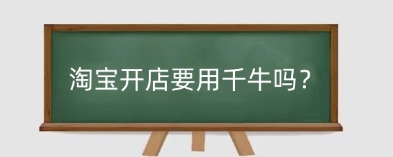 淘宝开店要用千牛吗?千牛有什么用?
