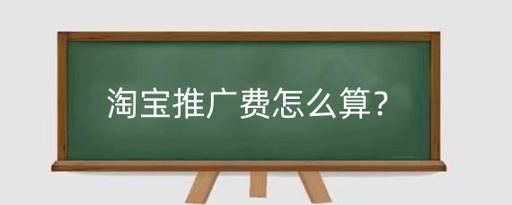 淘宝推广费怎么算?淘宝推广的时候注意什么?